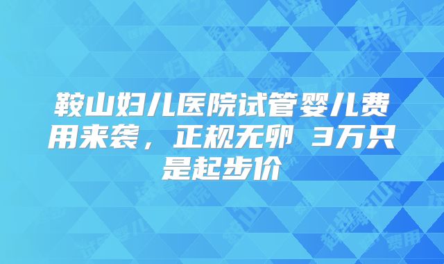 鞍山妇儿医院试管婴儿费用来袭，正规无卵�3万只是起步价