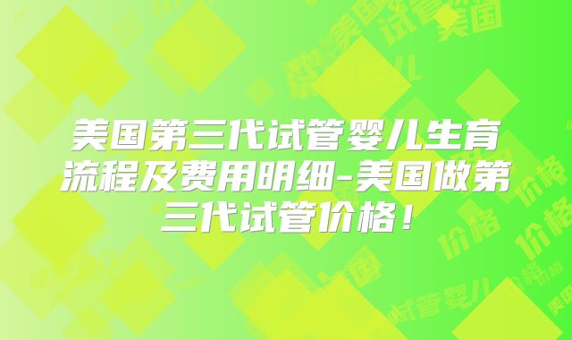 美国第三代试管婴儿生育流程及费用明细-美国做第三代试管价格！
