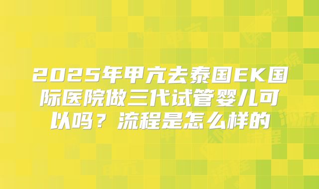 2025年甲亢去泰国EK国际医院做三代试管婴儿可以吗？流程是怎么样的