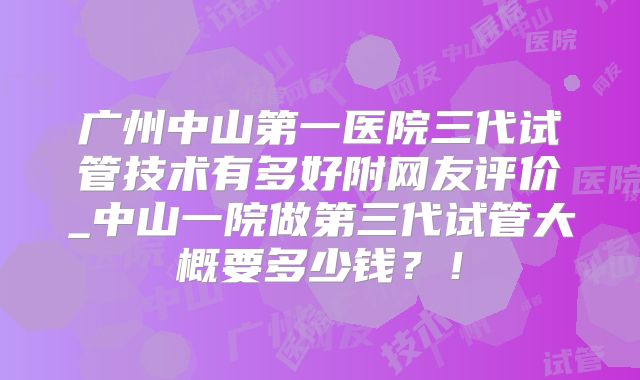 广州中山第一医院三代试管技术有多好附网友评价_中山一院做第三代试管大概要多少钱？！