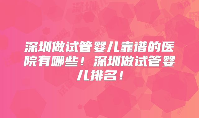 深圳做试管婴儿靠谱的医院有哪些!深圳做试管婴儿排名!