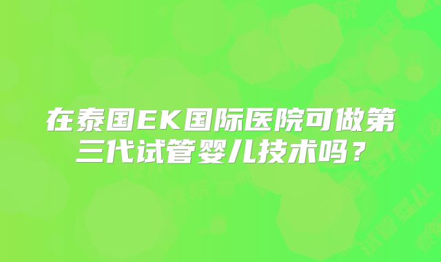 在泰国EK国际医院可做第三代试管婴儿技术吗？
