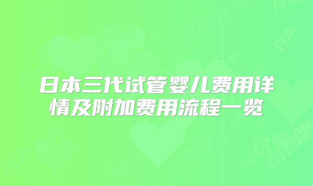 日本三代试管婴儿费用详情及附加费用流程一览