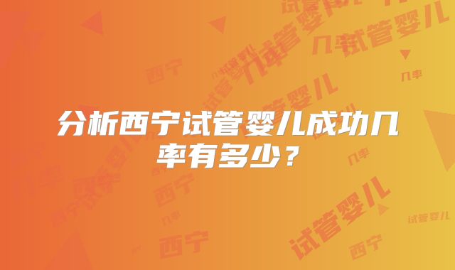 分析西宁试管婴儿成功几率有多少?