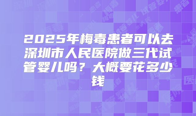 2025年梅毒患者可以去深圳市人民医院做三代试管婴儿吗？大概要花多少钱