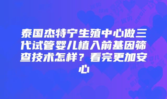泰国杰特宁生殖中心做三代试管婴儿植入前基因筛查技术怎样？看完更加安心