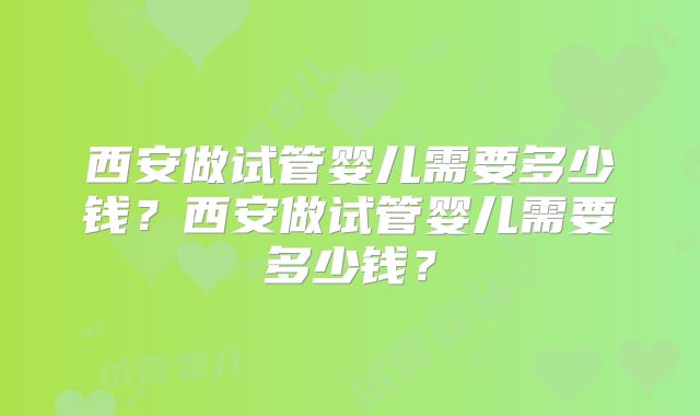 西安做试管婴儿需要多少钱？西安做试管婴儿需要多少钱？