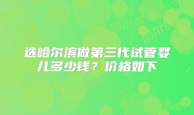 选哈尔滨做第三代试管婴儿多少钱?价格如下