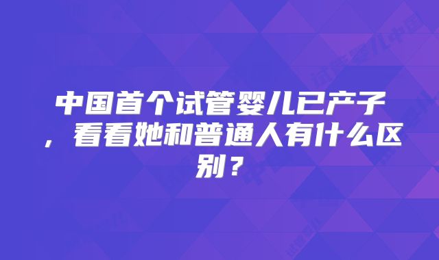 中国首个试管婴儿已产子，看看她和普通人有什么区别？