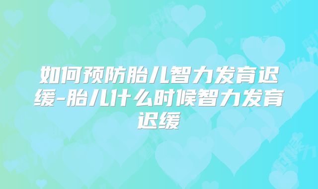 如何预防胎儿智力发育迟缓-胎儿什么时候智力发育迟缓