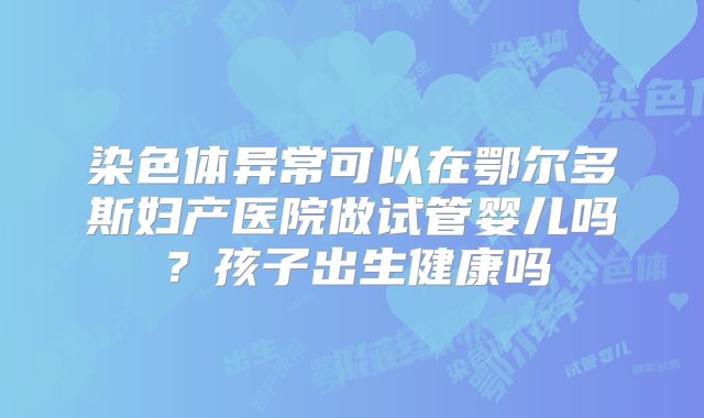 染色体异常可以在鄂尔多斯妇产医院做试管婴儿吗？孩子出生健康吗