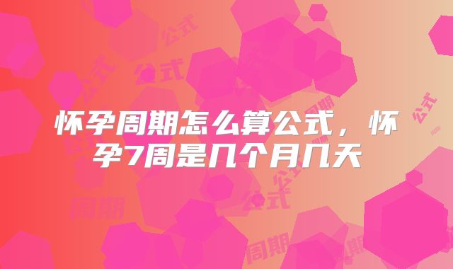 怀孕周期怎么算公式，怀孕7周是几个月几天