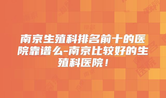 南京生殖科排名前十的医院靠谱么-南京比较好的生殖科医院！
