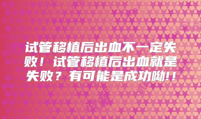 试管移植后出血不一定失败!试管移植后出血就是失败?有可能是成功呦!!