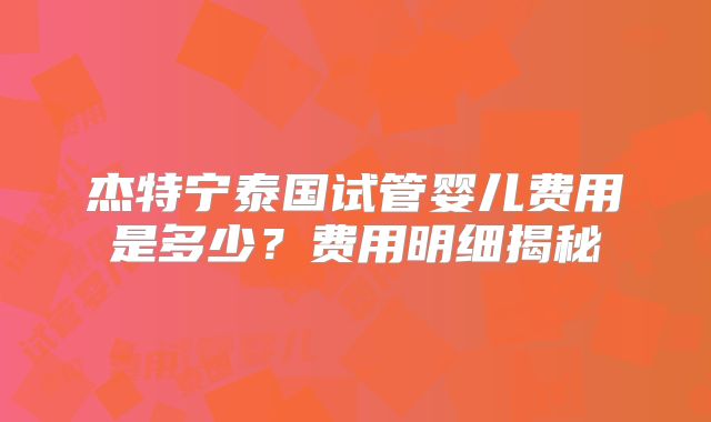 杰特宁泰国试管婴儿费用是多少？费用明细揭秘