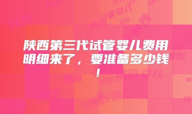 陕西第三代试管婴儿费用明细来了,要准备多少钱!