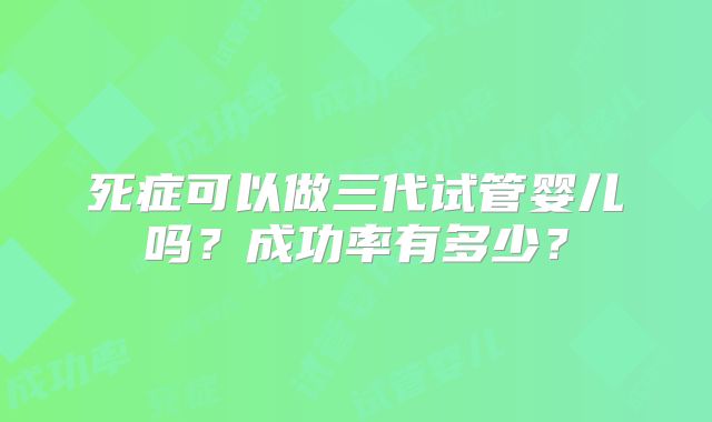 死症可以做三代试管婴儿吗？成功率有多少？