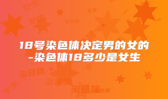 18号染色体决定男的女的-染色体18多少是女生