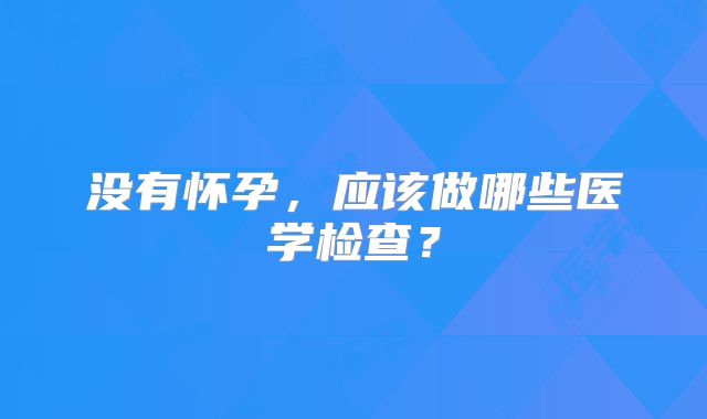 没有怀孕，应该做哪些医学检查？