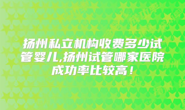 扬州私立机构收费多少试管婴儿,扬州试管哪家医院成功率比较高！