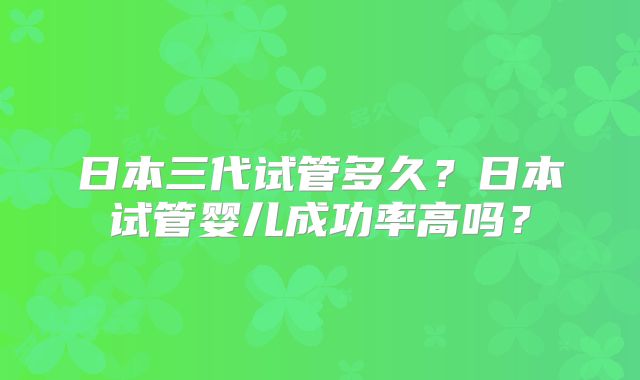 日本三代试管多久?日本试管婴儿成功率高吗?
