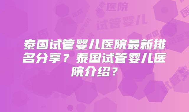 泰国试管婴儿医院最新排名分享?泰国试管婴儿医院介绍?