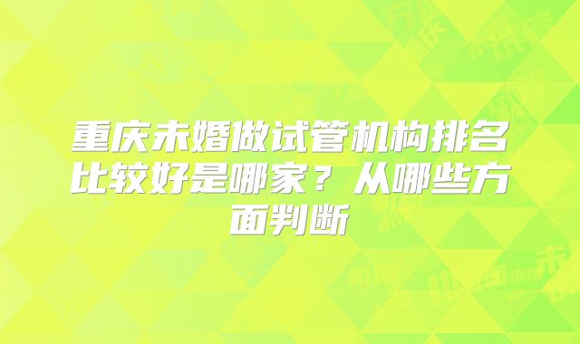 重庆未婚做试管机构排名比较好是哪家？从哪些方面判断