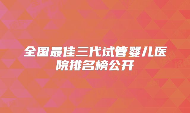 全国最佳三代试管婴儿医院排名榜公开