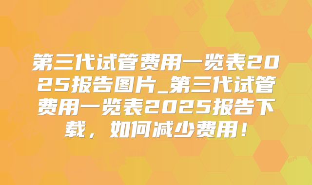 第三代试管费用一览表2025报告图片_第三代试管费用一览表2025报告下载,如何减少费用!