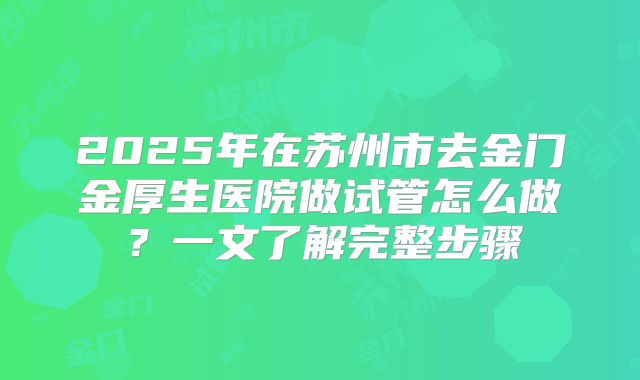 2025年在苏州市去金门金厚生医院做试管怎么做?一文了解完整步骤