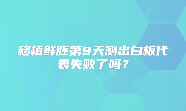 移植鲜胚第9天测出白板代表失败了吗？