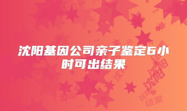 沈阳基因公司亲子鉴定6小时可出结果