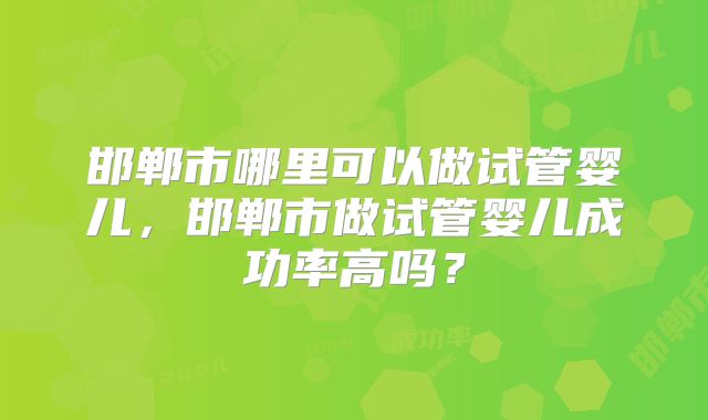 邯郸市哪里可以做试管婴儿,邯郸市做试管婴儿成功率高吗?