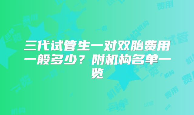 三代试管生一对双胎费用一般多少？附机构名单一览