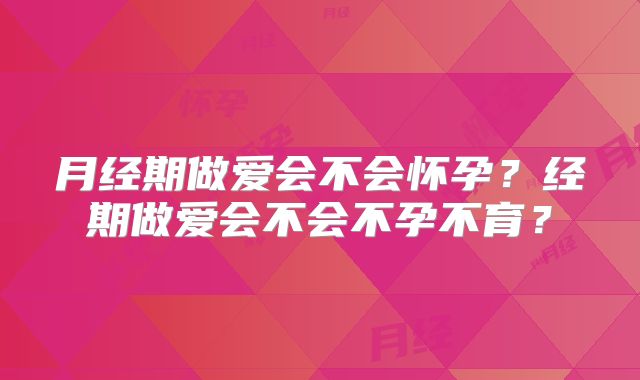 月经期做爱会不会怀孕?经期做爱会不会不孕不育?