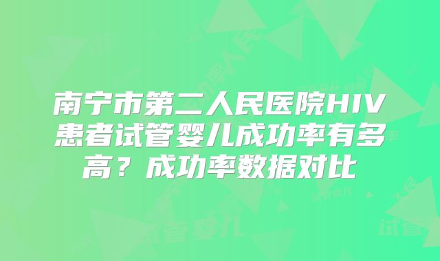 南宁市第二人民医院HIV患者试管婴儿成功率有多高?成功率数据对比