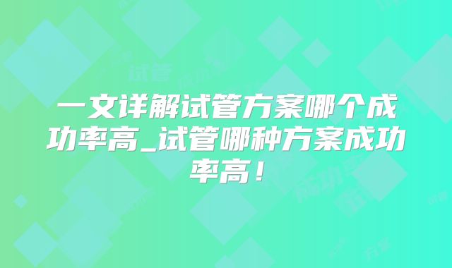 一文详解试管方案哪个成功率高_试管哪种方案成功率高！