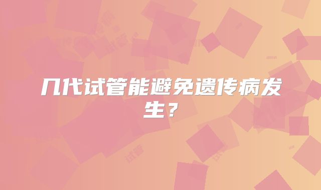 几代试管能避免遗传病发生？