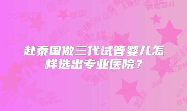 赴泰国做三代试管婴儿怎样选出专业医院？