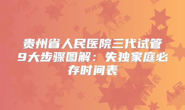贵州省人民医院三代试管9大步骤图解：失独家庭必存时间表