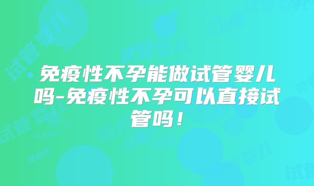 免疫性不孕能做试管婴儿吗-免疫性不孕可以直接试管吗！