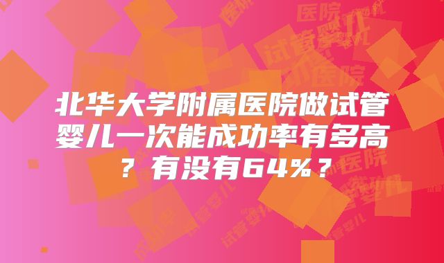 北华大学附属医院做试管婴儿一次能成功率有多高？有没有64%？