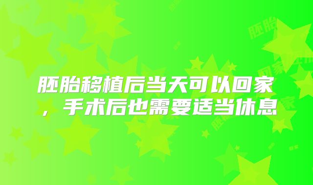 胚胎移植后当天可以回家,手术后也需要适当休息