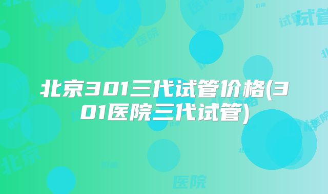 北京301三代试管价格(301医院三代试管)