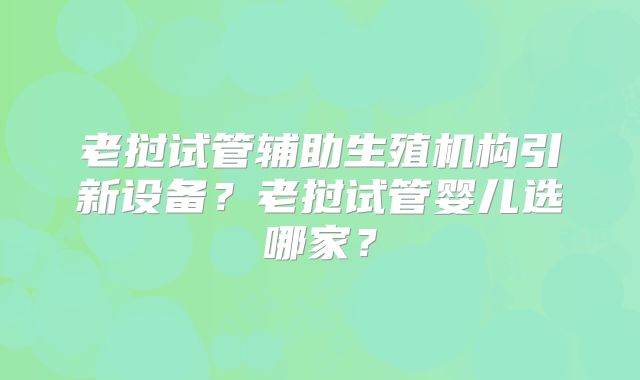 老挝试管辅助生殖机构引新设备？老挝试管婴儿选哪家？