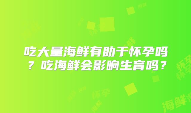 吃大量海鲜有助于怀孕吗？吃海鲜会影响生育吗？