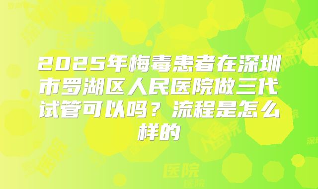 2025年梅毒患者在深圳市罗湖区人民医院做三代试管可以吗?流程是怎么样的