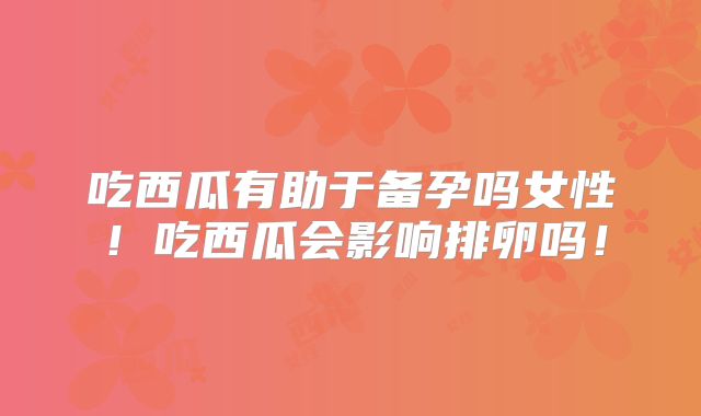 吃西瓜有助于备孕吗女性!吃西瓜会影响排卵吗!