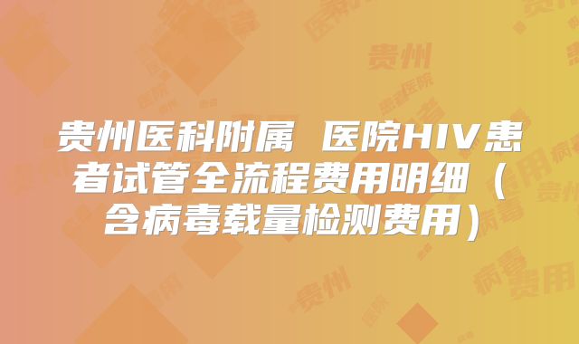 贵州医科附属 医院HIV患者试管全流程费用明细(含病毒载量检测费用)