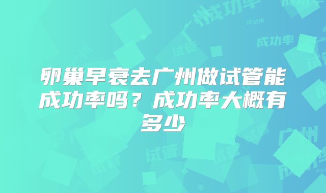 卵巢早衰去广州做试管能成功率吗？成功率大概有多少